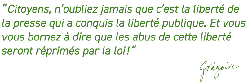 Citoyens, n’oubliez jamais que c’est la liberté de la presse qui a conquis la liberté publique. Et vous vous bornez à dire que les abus de cette liberté seront réprimés la loi !