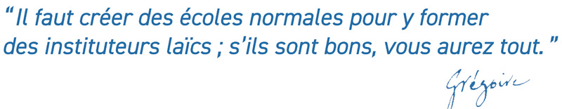 :Il faut créer des écoles normales pour y former des instituteurs laïcs; s’ils sont bons, vous aurez tout.”